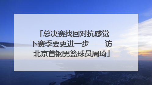 总决赛找回对抗感觉 下赛季要更进一步——访北京首钢男篮球员周琦