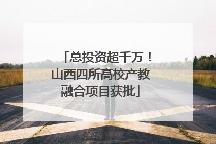 总投资超千万！山西四所高校产教融合项目获批