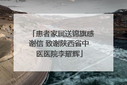 患者家属送锦旗感谢信 致谢陕西省中医医院李耀辉