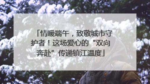 情暖端午，致敬城市守护者！这场爱心的“双向奔赴”传递镇江温度