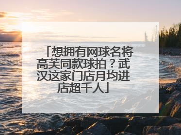 想拥有网球名将高芙同款球拍？武汉这家门店月均进店超千人