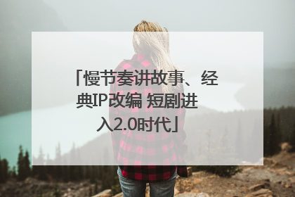 慢节奏讲故事、经典IP改编 短剧进入2.0时代