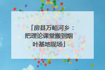 房县万峪河乡：把理论课堂搬到烟叶基地现场