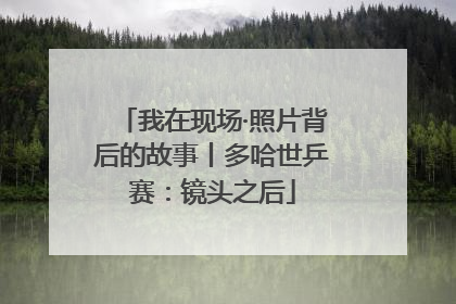 我在现场·照片背后的故事丨多哈世乒赛：镜头之后
