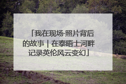 我在现场·照片背后的故事｜在泰晤士河畔记录英伦风云变幻