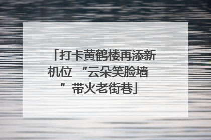 打卡黄鹤楼再添新机位 “云朵笑脸墙”带火老街巷