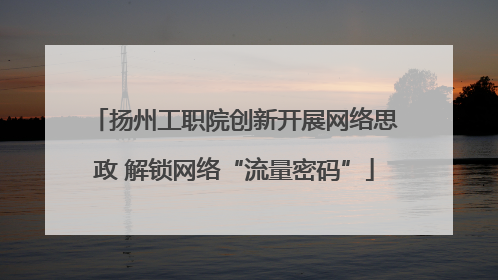 扬州工职院创新开展网络思政 解锁网络“流量密码”
