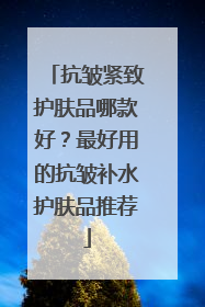 抗皱紧致护肤品哪款好？最好用的抗皱补水护肤品推荐