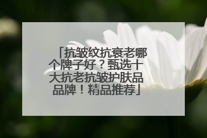抗皱纹抗衰老哪个牌子好？甄选十大抗老抗皱护肤品品牌！精品推荐
