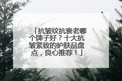 抗皱纹抗衰老哪个牌子好？十大抗皱紧致的护肤品盘点，良心推荐！