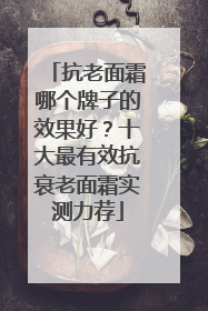 抗老面霜哪个牌子的效果好？十大最有效抗衰老面霜实测力荐