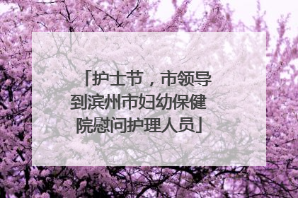 护士节，市领导到滨州市妇幼保健院慰问护理人员