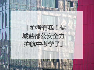 护考有我！盐城盐都公安全力护航中考学子