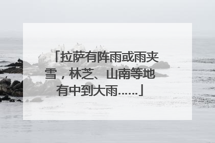 拉萨有阵雨或雨夹雪，林芝、山南等地有中到大雨……