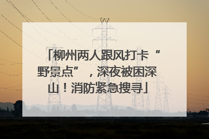 柳州两人跟风打卡“野景点”，深夜被困深山！消防紧急搜寻