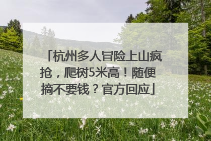 杭州多人冒险上山疯抢，爬树5米高！随便摘不要钱？官方回应