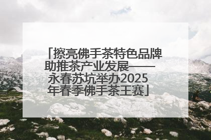 擦亮佛手茶特色品牌 助推茶产业发展——永春苏坑举办2025年春季佛手茶王赛