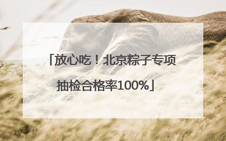 放心吃！北京粽子专项抽检合格率100%