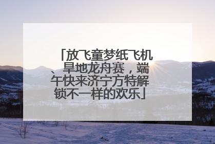 放飞童梦纸飞机、旱地龙舟赛，端午快来济宁方特解锁不一样的欢乐