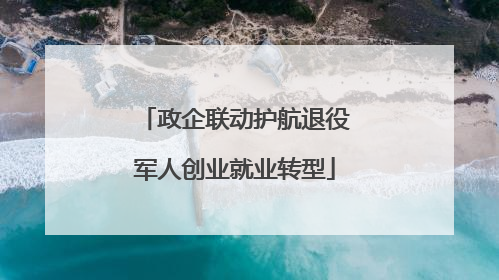 政企联动护航退役军人创业就业转型