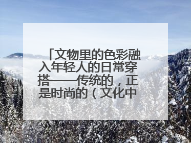 文物里的色彩融入年轻人的日常穿搭——传统的，正是时尚的（文化中国行·这些美 很中国）