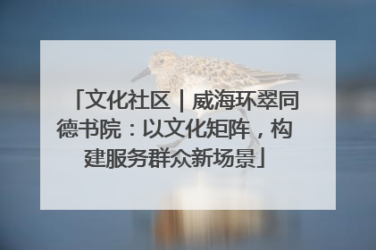 文化社区｜威海环翠同德书院：以文化矩阵，构建服务群众新场景