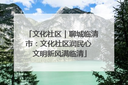 文化社区｜聊城临清市：文化社区润民心 文明新风满临清