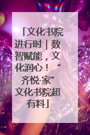 文化书院进行时｜数智赋能，文化润心！“齐悦·家”文化书院超有料