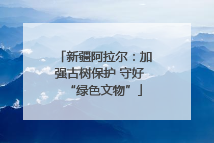 新疆阿拉尔：加强古树保护 守好“绿色文物”