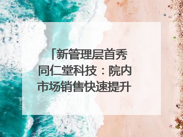 新管理层首秀 同仁堂科技：院内市场销售快速提升 推进不饱和营销｜直击股东会