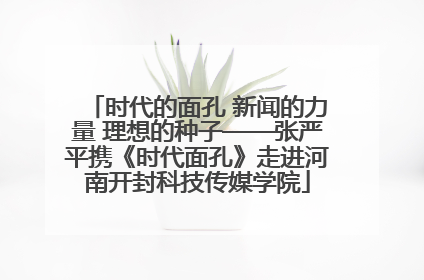 时代的面孔 新闻的力量 理想的种子——张严平携《时代面孔》走进河南开封科技传媒学院