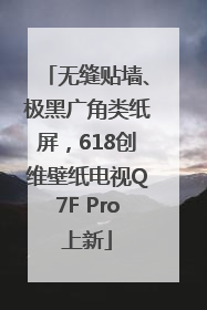 无缝贴墙、极黑广角类纸屏，618创维壁纸电视Q7F Pro上新