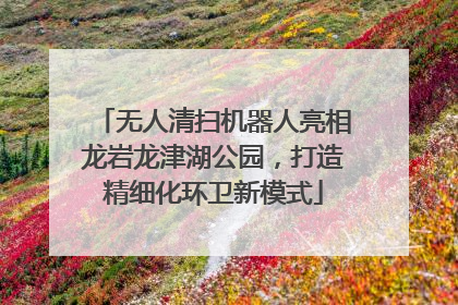 无人清扫机器人亮相龙岩龙津湖公园，打造精细化环卫新模式