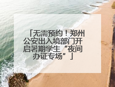 无需预约！郑州公安出入境部门开启暑期学生“夜间办证专场”
