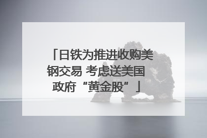 日铁为推进收购美钢交易 考虑送美国政府“黄金股”