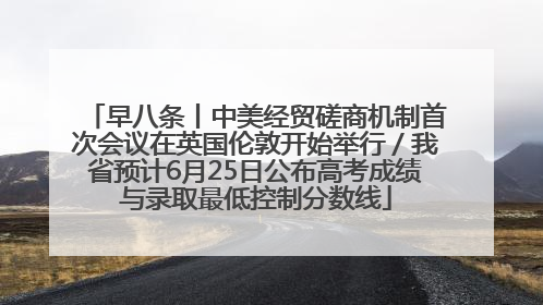 早八条丨中美经贸磋商机制首次会议在英国伦敦开始举行／我省预计6月25日公布高考成绩与录取最低控制分数线