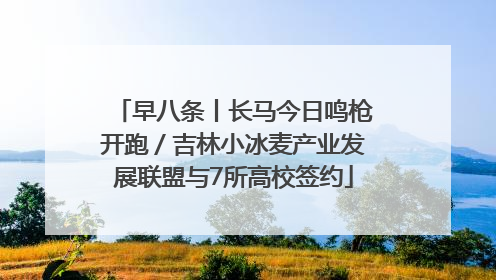 早八条丨长马今日鸣枪开跑／吉林小冰麦产业发展联盟与7所高校签约