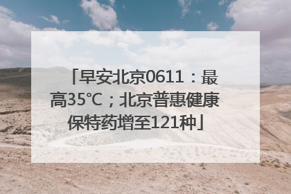 早安北京0611：最高35℃；北京普惠健康保特药增至121种