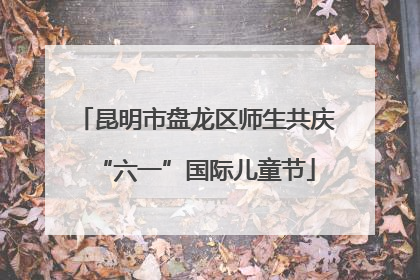 昆明市盘龙区师生共庆“六一”国际儿童节