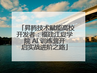 昇腾技术赋能高校开发者：福建江夏学院 AI 训练营开启实战进阶之路