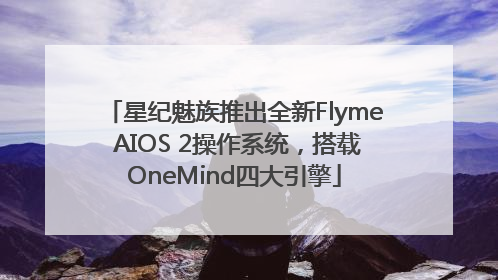 星纪魅族推出全新Flyme AIOS 2操作系统，搭载OneMind四大引擎
