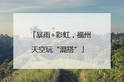 暴雨+彩虹，福州天空玩“混搭”