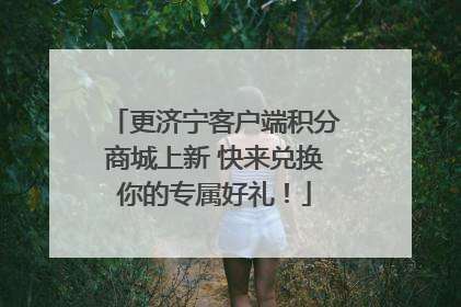 更济宁客户端积分商城上新 快来兑换你的专属好礼！