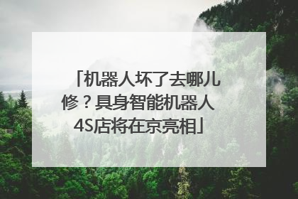 机器人坏了去哪儿修？具身智能机器人4S店将在京亮相