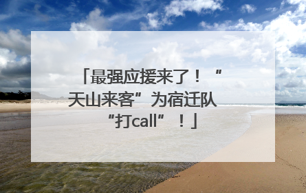 最强应援来了！“天山来客”为宿迁队“打call”！