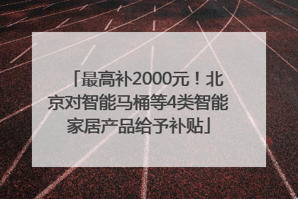 最高补2000元！北京对智能马桶等4类智能家居产品给予补贴