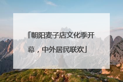 朝阳麦子店文化季开幕，中外居民联欢