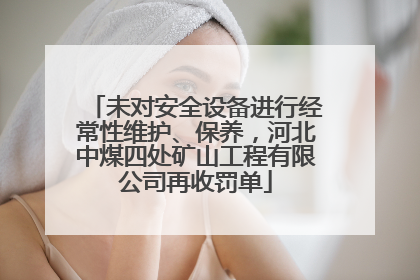 未对安全设备进行经常性维护、保养，河北中煤四处矿山工程有限公司再收罚单