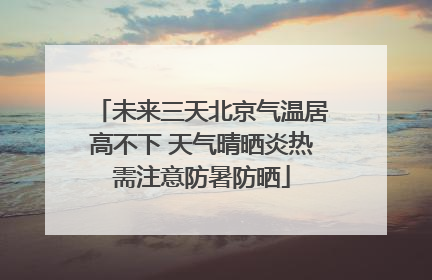 未来三天北京气温居高不下 天气晴晒炎热需注意防暑防晒