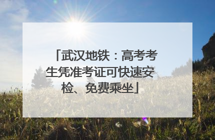 武汉地铁：高考考生凭准考证可快速安检、免费乘坐